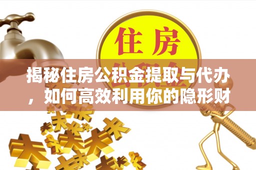 阿城揭秘住房公积金提取与代办，如何高效利用你的隐形财富？