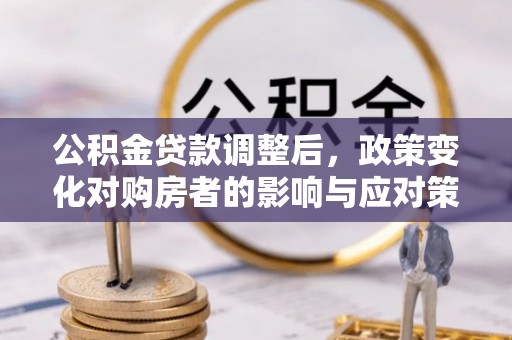 阿城公积金贷款调整后，政策变化对购房者的影响与应对策略