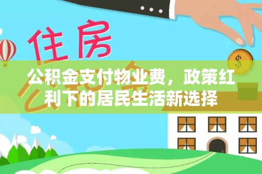 阿城公积金支付物业费，政策红利下的居民生活新选择