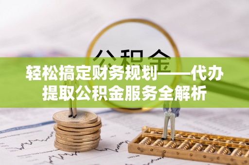阿城轻松搞定财务规划——代办提取公积金服务全解析