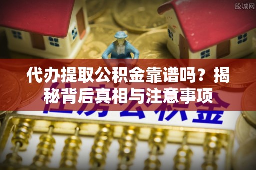 阿城代办提取公积金靠谱吗？揭秘背后真相与注意事项