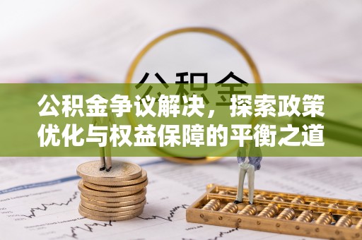 阿城公积金争议解决，探索政策优化与权益保障的平衡之道