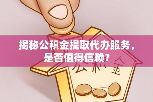 阿城揭秘公积金提取代办服务，是否值得信赖？