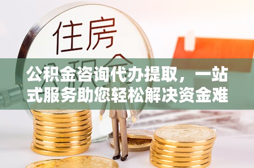 阿城公积金咨询代办提取，一站式服务助您轻松解决资金难题