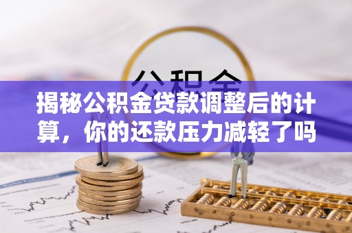 阿城揭秘公积金贷款调整后的计算，你的还款压力减轻了吗？