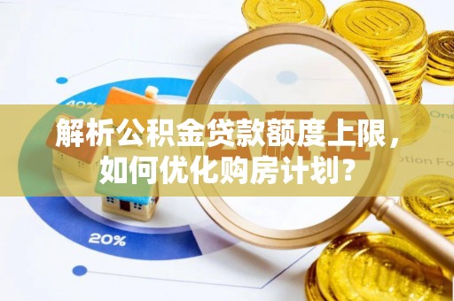 阿城解析公积金贷款额度上限，如何优化购房计划？