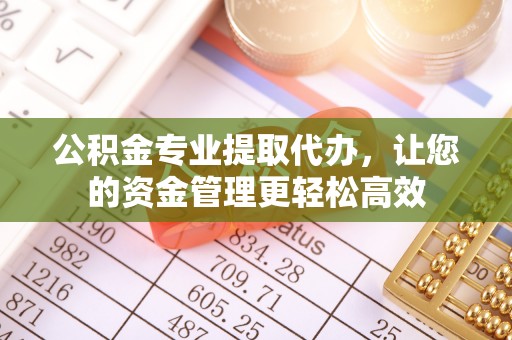 阿城公积金专业提取代办，让您的资金管理更轻松高效