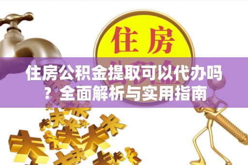 阿城住房公积金提取可以代办吗？全面解析与实用指南