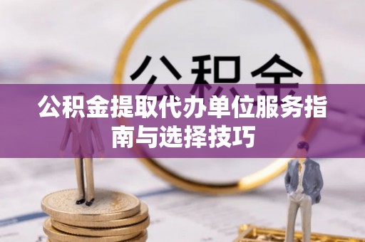 阿城公积金提取代办单位服务指南与选择技巧