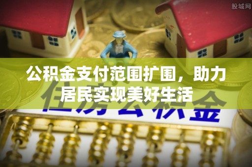 阿城公积金支付范围扩围，助力居民实现美好生活