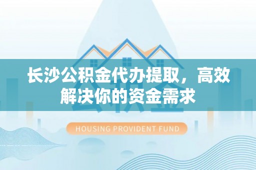 阿城长沙公积金代办提取，高效解决你的资金需求