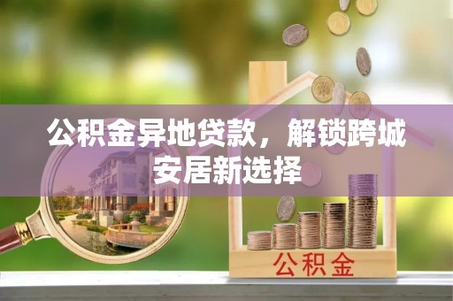 阿城公积金异地贷款，解锁跨城安居新选择