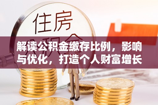阿城解读公积金缴存比例，影响与优化，打造个人财富增长新引擎