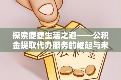 阿城探索便捷生活之道——公积金提取代办服务的崛起与未来