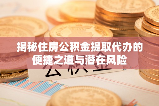 阿城揭秘住房公积金提取代办的便捷之道与潜在风险