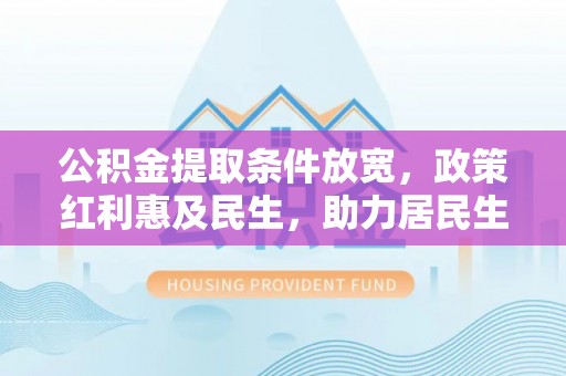 阿城公积金提取条件放宽，政策红利惠及民生，助力居民生活质量提升