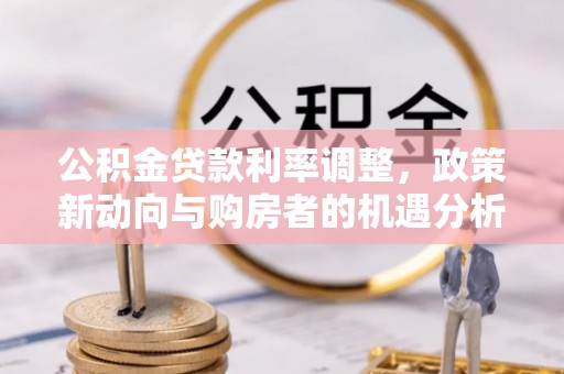 阿城公积金贷款利率调整，政策新动向与购房者的机遇分析