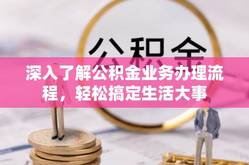 阿城深入了解公积金业务办理流程，轻松搞定生活大事