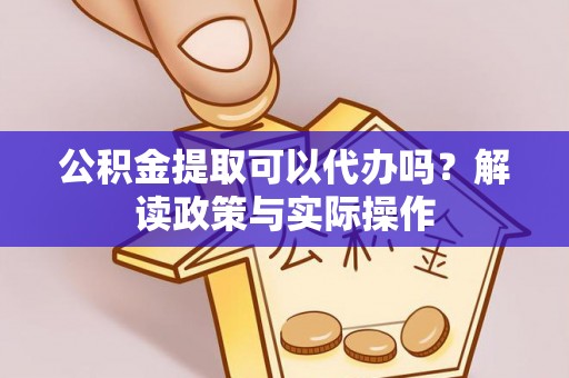 阿城公积金提取可以代办吗？解读政策与实际操作