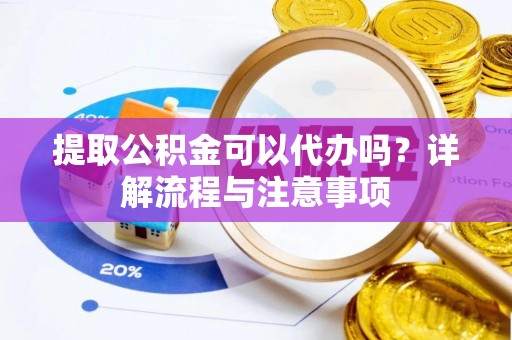 阿城提取公积金可以代办吗？详解流程与注意事项