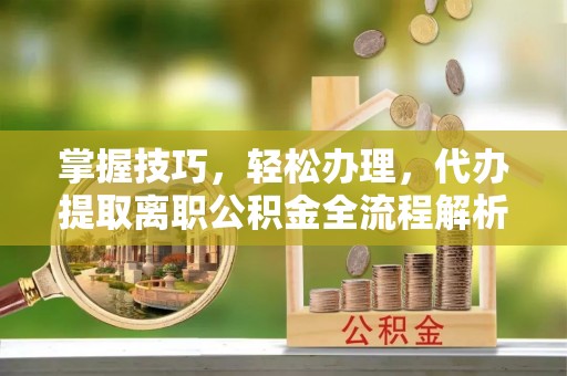 阿城掌握技巧，轻松办理，代办提取离职公积金全流程解析