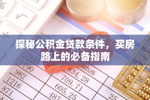 阿城探秘公积金贷款条件，买房路上的必备指南