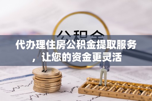 阿城代办理住房公积金提取服务，让您的资金更灵活
