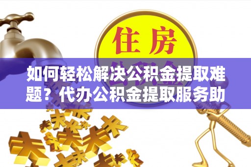 阿城如何轻松解决公积金提取难题？代办公积金提取服务助您一臂之力