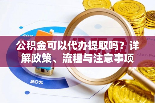 阿城公积金可以代办提取吗？详解政策、流程与注意事项