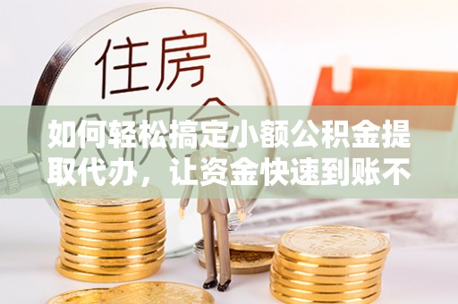 阿城如何轻松搞定小额公积金提取代办，让资金快速到账不是梦