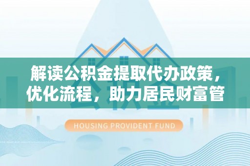 阿城解读公积金提取代办政策，优化流程，助力居民财富管理