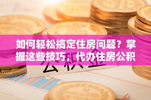 阿城如何轻松搞定住房问题？掌握这些技巧，代办住房公积金提取不再难