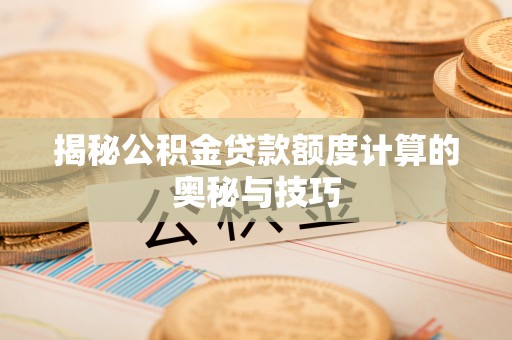 阿城揭秘公积金贷款额度计算的奥秘与技巧