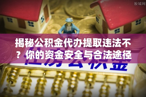 阿城揭秘公积金代办提取违法不？你的资金安全与合法途径解析