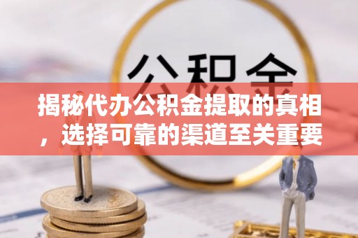 阿城揭秘代办公积金提取的真相，选择可靠的渠道至关重要