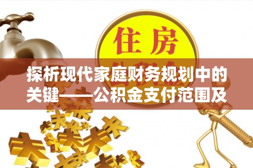 阿城探析现代家庭财务规划中的关键——公积金支付范围及其影响