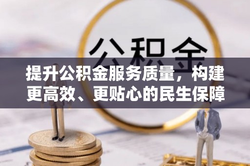 阿城提升公积金服务质量，构建更高效、更贴心的民生保障体系