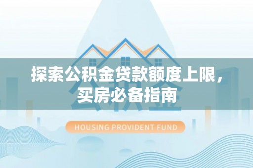 阿城探索公积金贷款额度上限，买房必备指南