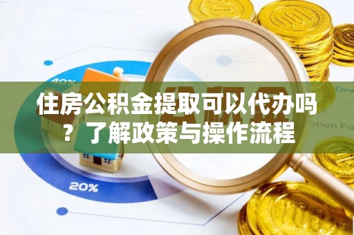 阿城住房公积金提取可以代办吗？了解政策与操作流程