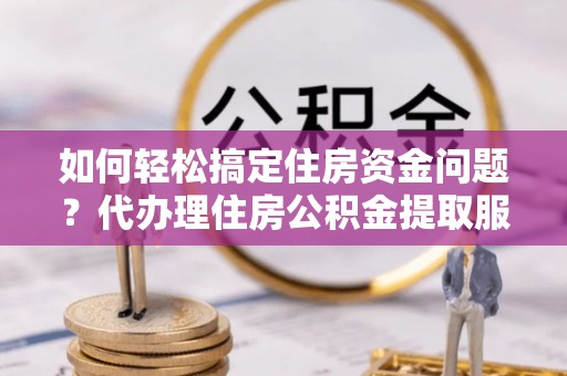 阿城如何轻松搞定住房资金问题？代办理住房公积金提取服务全解析