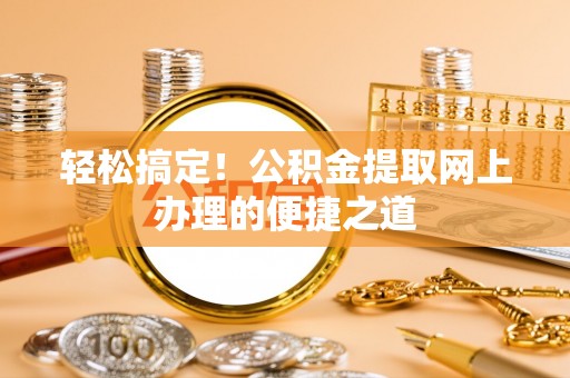 阿城轻松搞定！公积金提取网上办理的便捷之道