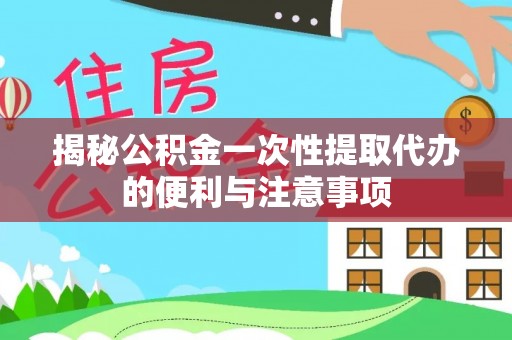 阿城揭秘公积金一次性提取代办的便利与注意事项