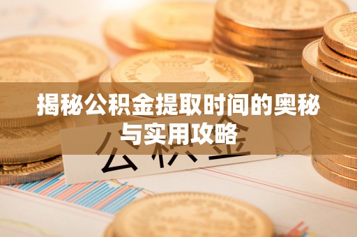 阿城揭秘公积金提取时间的奥秘与实用攻略