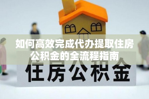 阿城如何高效完成代办提取住房公积金的全流程指南