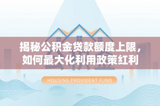 阿城揭秘公积金贷款额度上限，如何最大化利用政策红利