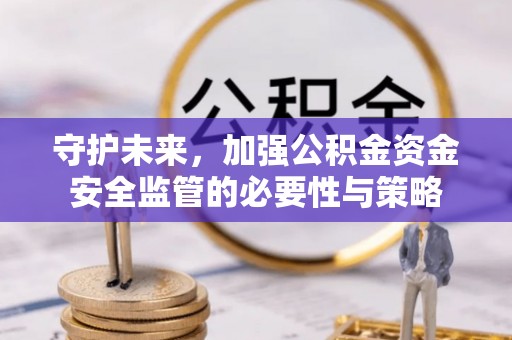 阿城守护未来，加强公积金资金安全监管的必要性与策略