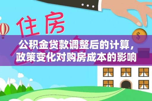 阿城公积金贷款调整后的计算，政策变化对购房成本的影响与应对策略