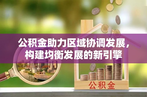 阿城公积金助力区域协调发展，构建均衡发展的新引擎