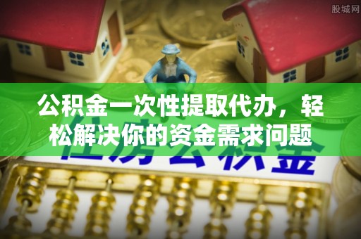 阿城公积金一次性提取代办，轻松解决你的资金需求问题