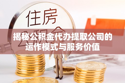 阿城揭秘公积金代办提取公司的运作模式与服务价值